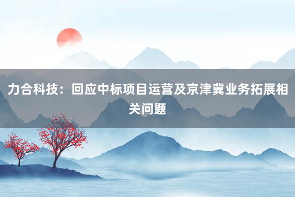 力合科技:回应中标项目运营及京津冀业务拓展相关问题