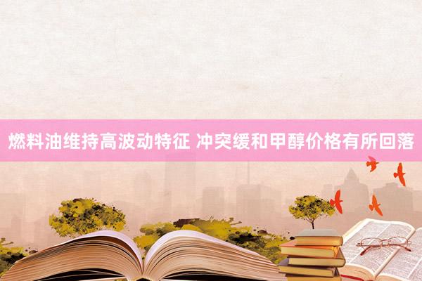 燃料油维持高波动特征 冲突缓和甲醇价格有所回落