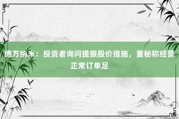 德方纳米：投资者询问提振股价措施，董秘称经营正常订单足