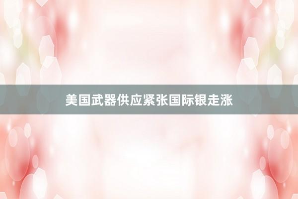 美国武器供应紧张国际银走涨