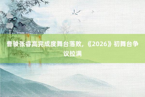 曹骏张睿高完成度舞台落败, 《2026》初舞台争议拉满