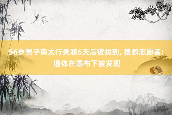 56岁男子南太行失联6天后被找到, 搜救志愿者: 遗体在瀑布下被发现