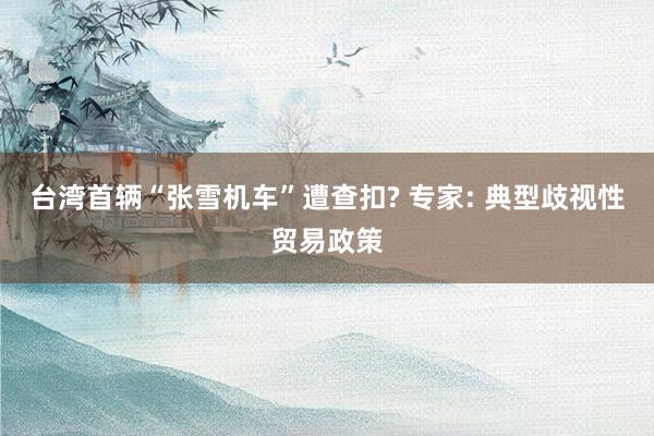 台湾首辆“张雪机车”遭查扣? 专家: 典型歧视性贸易政策