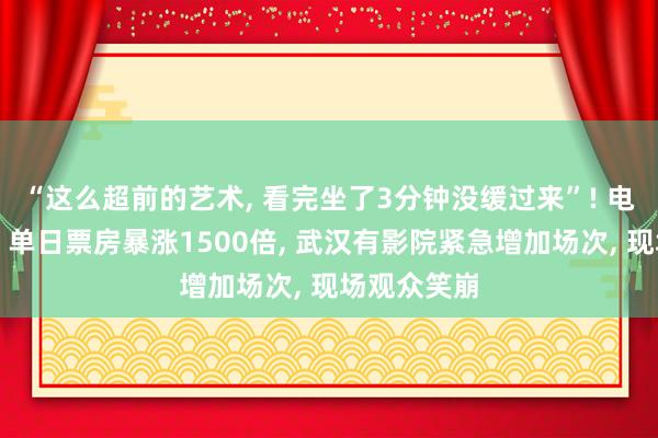“这么超前的艺术, 看完坐了3分钟没缓过来”! 电影《牛来》单日票房暴涨1500倍, 武汉有影院紧急增加场次, 现场观众笑崩