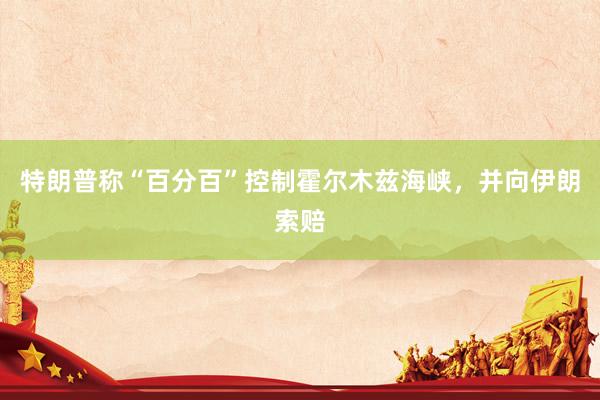特朗普称“百分百”控制霍尔木兹海峡，并向伊朗索赔
