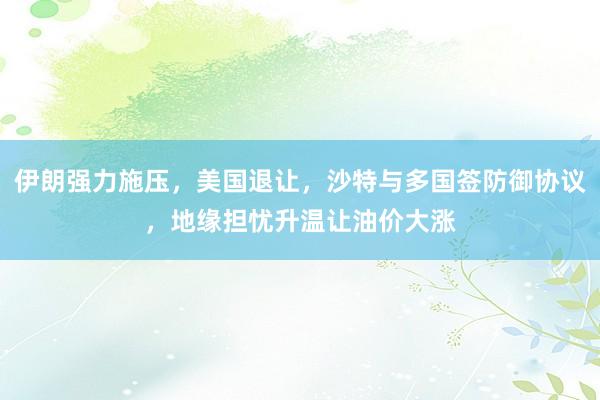 伊朗强力施压，美国退让，沙特与多国签防御协议，地缘担忧升温让油价大涨