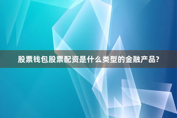 股票钱包股票配资是什么类型的金融产品?
