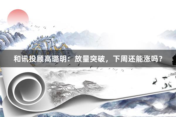 和讯投顾高璐明：放量突破，下周还能涨吗？