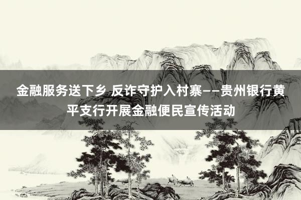 金融服务送下乡 反诈守护入村寨——贵州银行黄平支行开展金融便民宣传活动