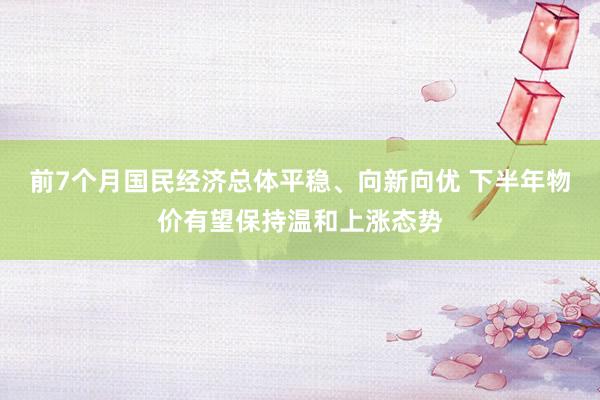 前7个月国民经济总体平稳、向新向优 下半年物价有望保持温和上涨态势