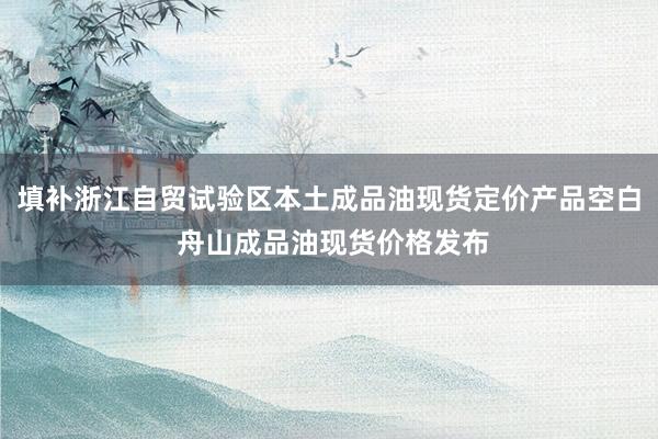 填补浙江自贸试验区本土成品油现货定价产品空白 舟山成品油现货价格发布