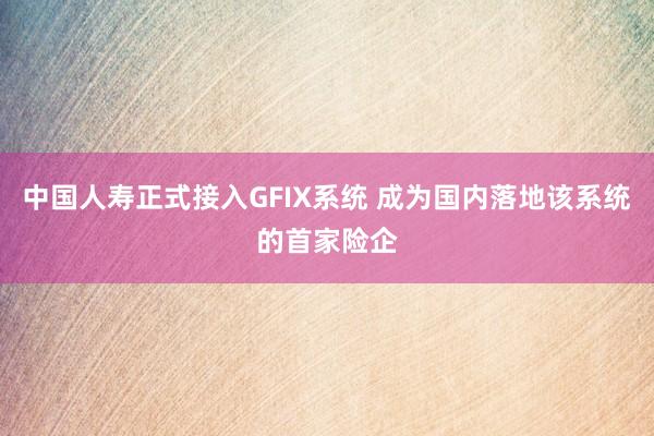 中国人寿正式接入GFIX系统 成为国内落地该系统的首家险企