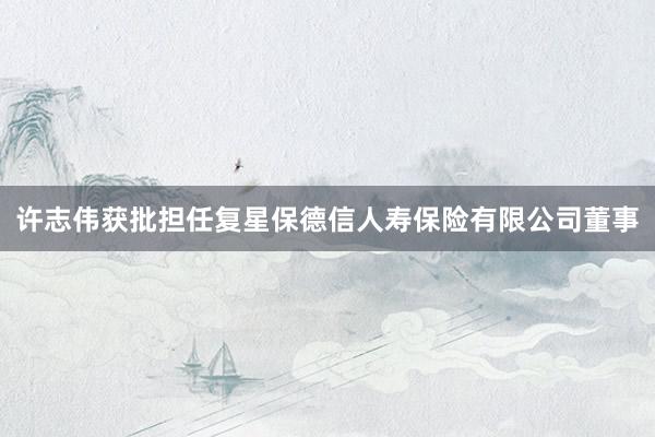 许志伟获批担任复星保德信人寿保险有限公司董事
