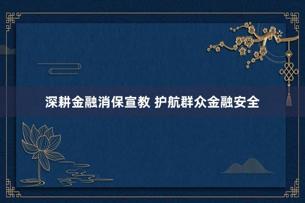 深耕金融消保宣教 护航群众金融安全