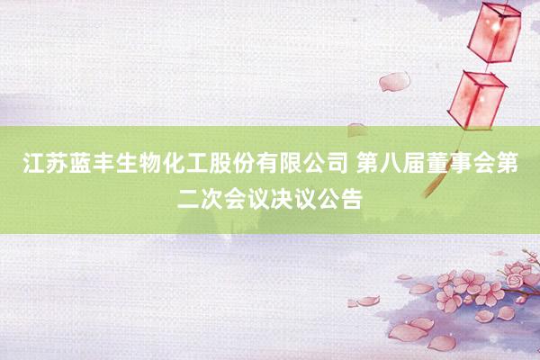 江苏蓝丰生物化工股份有限公司 第八届董事会第二次会议决议公告