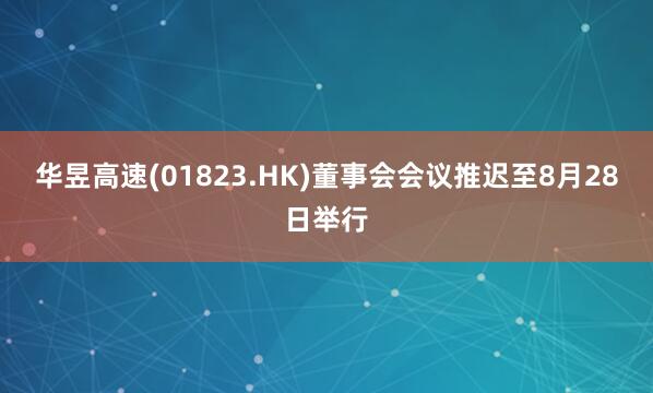 华昱高速(01823.HK)董事会会议推迟至8月28日举行