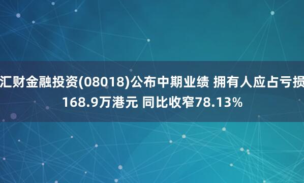 汇财金融投资(08018)公布中期业绩 拥有人应占亏损168.9万港元 同比收窄78.13%