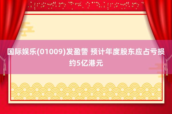 国际娱乐(01009)发盈警 预计年度股东应占亏损约5亿港元