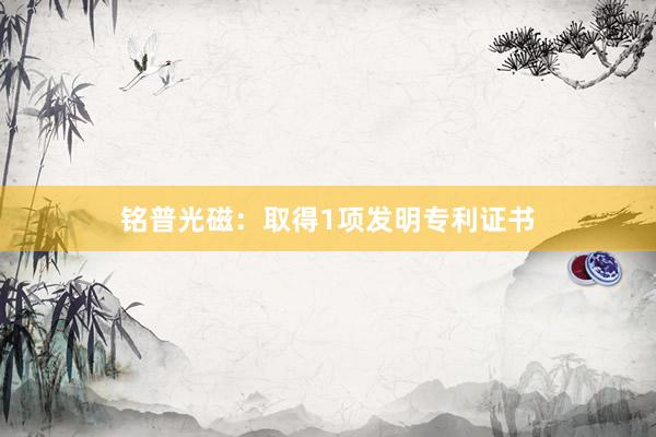 铭普光磁：取得1项发明专利证书