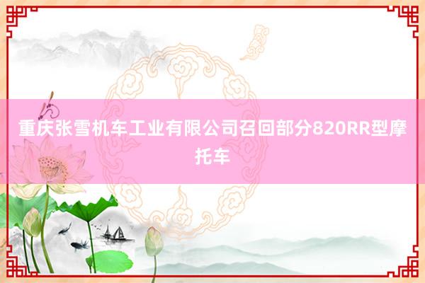 重庆张雪机车工业有限公司召回部分820RR型摩托车