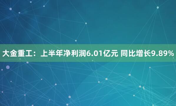 大金重工：上半年净利润6.01亿元 同比增长9.89%