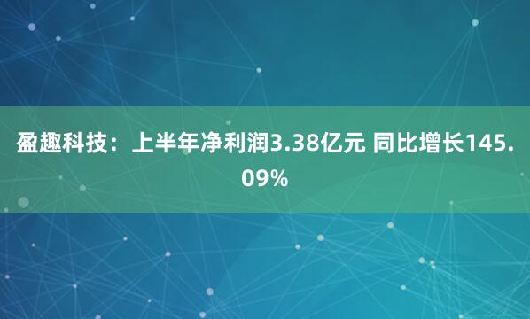盈趣科技：上半年净利润3.38亿元 同比增长145.09%