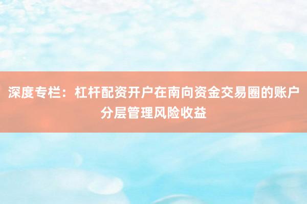 深度专栏：杠杆配资开户在南向资金交易圈的账户分层管理风险收益