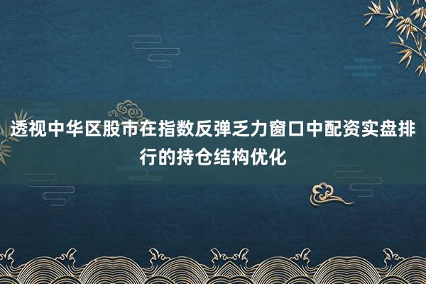 透视中华区股市在指数反弹乏力窗口中配资实盘排行的持仓结构优化