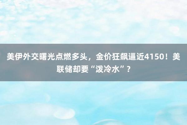 美伊外交曙光点燃多头，金价狂飙逼近4150！美联储却要“泼冷水”？