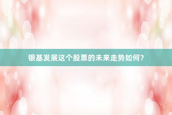 银基发展这个股票的未来走势如何？