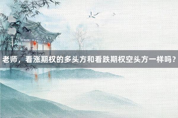 老师，看涨期权的多头方和看跌期权空头方一样吗？