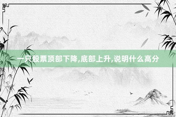 一只股票顶部下降,底部上升,说明什么高分