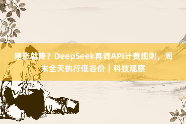 刚涨就降？DeepSeek再调API计费规则，周末全天执行低谷价｜科技观察