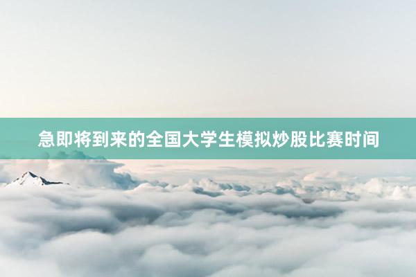急即将到来的全国大学生模拟炒股比赛时间