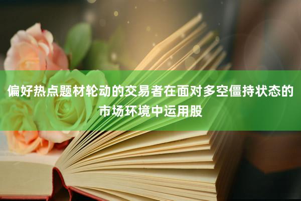 偏好热点题材轮动的交易者在面对多空僵持状态的市场环境中运用股