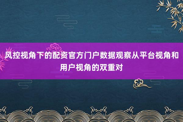 风控视角下的配资官方门户数据观察从平台视角和用户视角的双重对
