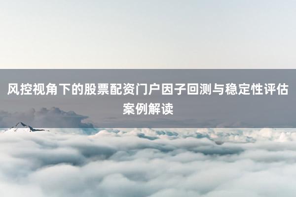 风控视角下的股票配资门户因子回测与稳定性评估案例解读