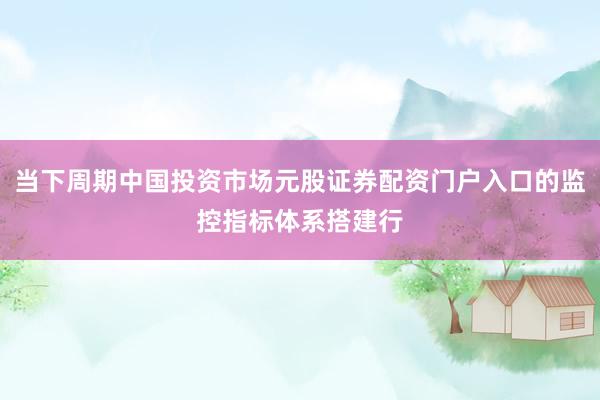 当下周期中国投资市场元股证券配资门户入口的监控指标体系搭建行