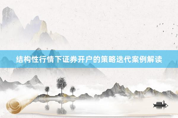 结构性行情下证券开户的策略迭代案例解读