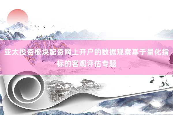 亚太投资板块配资网上开户的数据观察基于量化指标的客观评估专题