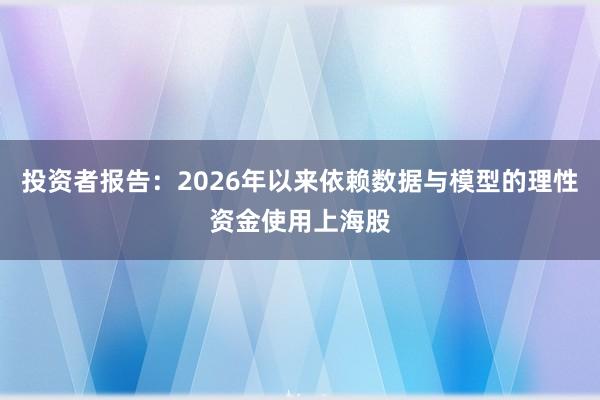 投资者报告：2026年以来依赖数据与模型的理性资金使用上海股