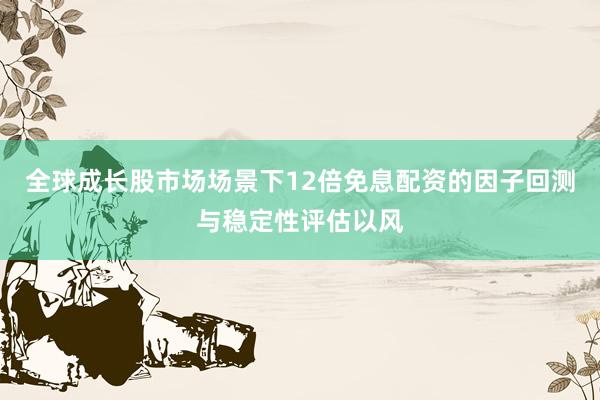 全球成长股市场场景下12倍免息配资的因子回测与稳定性评估以风