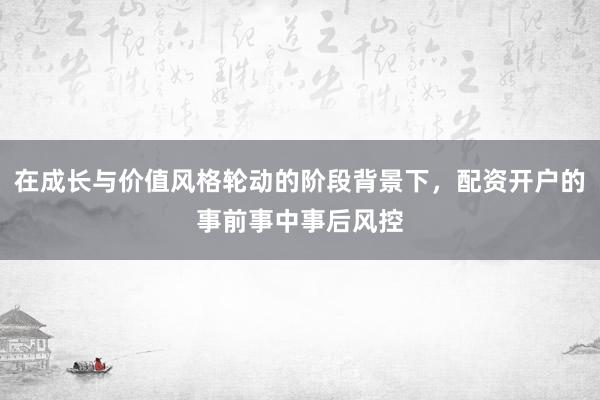 在成长与价值风格轮动的阶段背景下，配资开户的事前事中事后风控