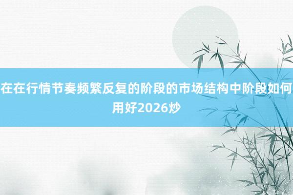 在在行情节奏频繁反复的阶段的市场结构中阶段如何用好2026炒