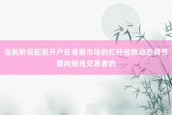当前阶段配资开户在港股市场的杠杆倍数动态调节面向短线交易者的