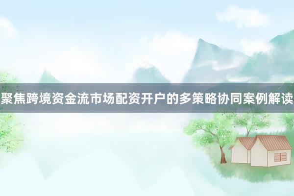 聚焦跨境资金流市场配资开户的多策略协同案例解读