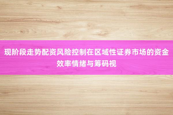 现阶段走势配资风险控制在区域性证券市场的资金效率情绪与筹码视