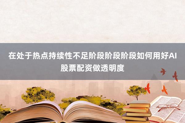 在处于热点持续性不足阶段阶段阶段如何用好AI股票配资做透明度