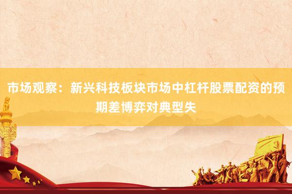 市场观察：新兴科技板块市场中杠杆股票配资的预期差博弈对典型失