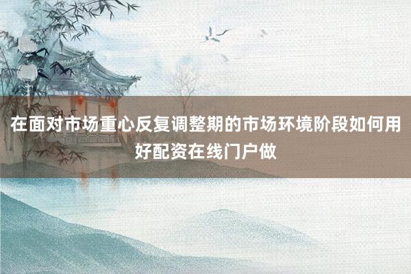 在面对市场重心反复调整期的市场环境阶段如何用好配资在线门户做